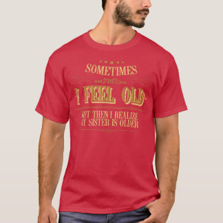 Sometimes I Feel Old But Then I Realize My Sister Tシャツ