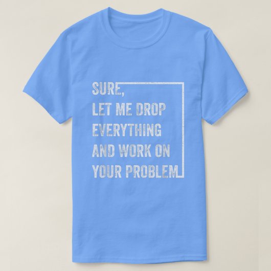 Sure Let Me Drop Everything And Work On Your Probl Tシャツ (デザイン正面)