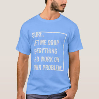 Sure Let Me Drop Everything And Work On Your Probl Tシャツ