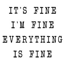 It's fine I'm fine Everything is fine