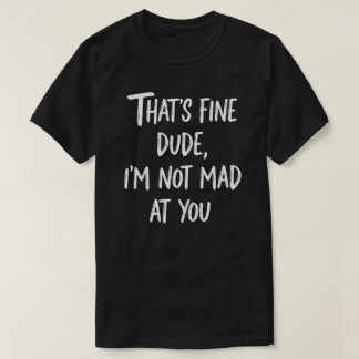 That's Fine Dude I'm Not Mad At You | Funny Sarcas Tシャツ