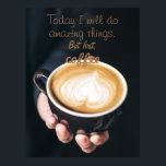 Today I Will Do Amazing Things /Funny Coffee Quote ポスター<br><div class="desc">A close up photo of a hand holding a cup of cappucino and a coffee quote "Today I will do amazing things. But firts,  coffee"</div>