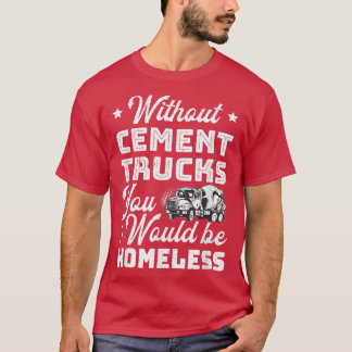 Without Cement Trucks You Would Be Homeless Cement Tシャツ