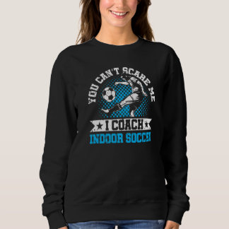 You Can't Scare Me I Coach Indoor Soccer Player Te スウェットシャツ