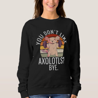 You dont like Axolotls Bye  Axolotl スウェットシャツ