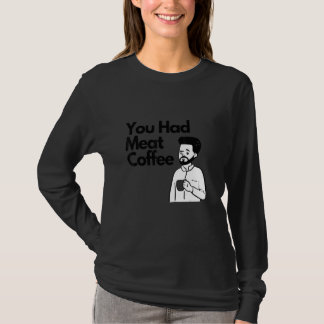 You Had Meat Coffee  Everything Caffeine Tシャツ