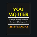 You Matter Science Punおもしろい ポストカード<br><div class="desc">君は重要だ。あなた自身を光の二乗の速度で乗算しない限り、あなたエネルギー。これは科学の素晴らし先生やパパのジョーク、パパのパンや単に単純なおもしろいのユーモアのための科学のジョークの完璧な贈り物である。</div>