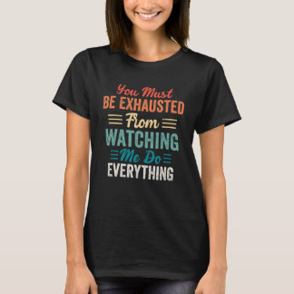 You Must Be Exhausted From Watching Me Do Everythi Tシャツ