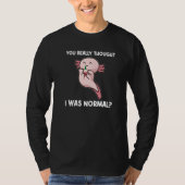 You Really Thought I Was Normal Axolotls Animal Tシャツ (正面)