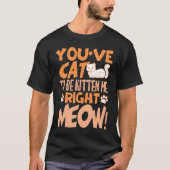 You've cat to be kitten me right meow Cat   kitten Tシャツ (正面)